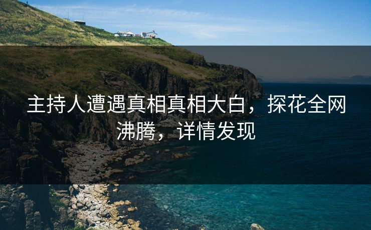 主持人遭遇真相真相大白，探花全网沸腾，详情发现