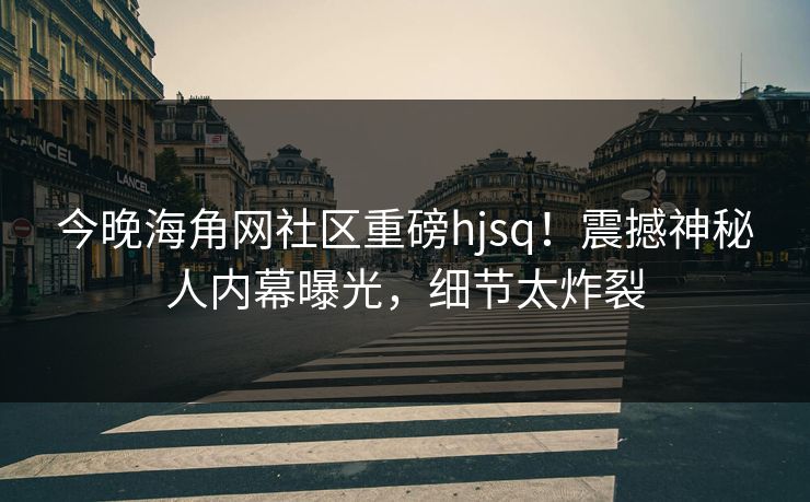 今晚海角网社区重磅hjsq！震撼神秘人内幕曝光，细节太炸裂