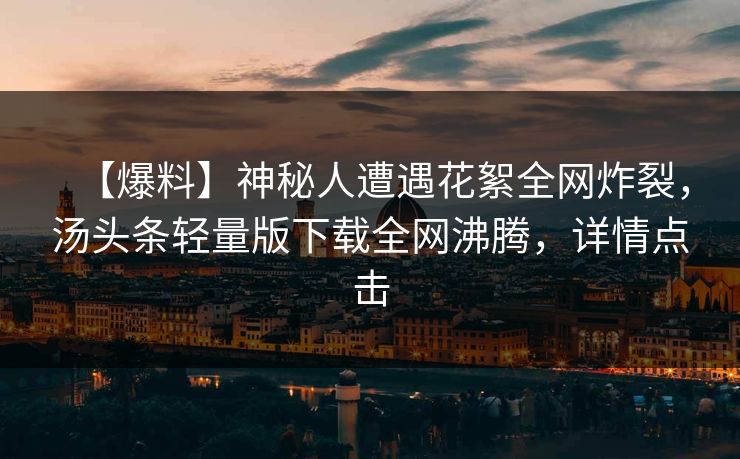 【爆料】神秘人遭遇花絮全网炸裂，汤头条轻量版下载全网沸腾，详情点击