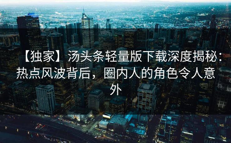 【独家】汤头条轻量版下载深度揭秘：热点风波背后，圈内人的角色令人意外