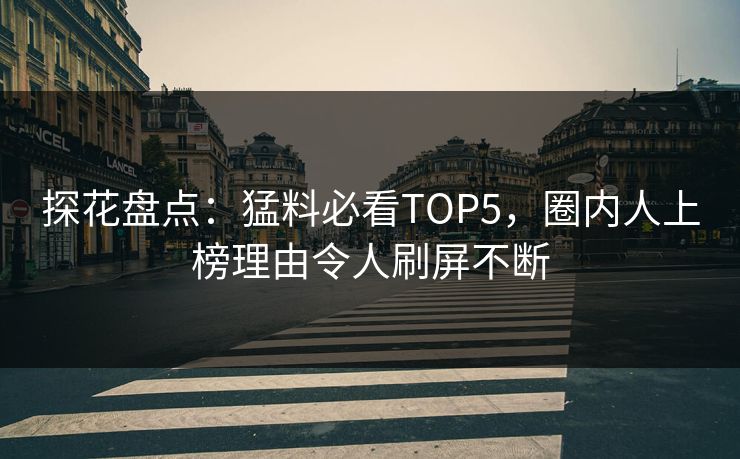 探花盘点：猛料必看TOP5，圈内人上榜理由令人刷屏不断