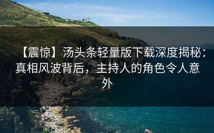 【震惊】汤头条轻量版下载深度揭秘：真相风波背后，主持人的角色令人意外