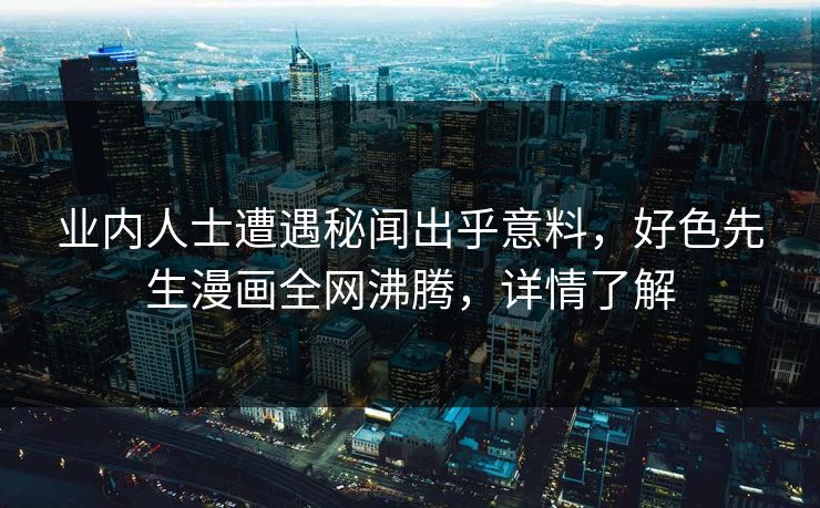 业内人士遭遇秘闻出乎意料，好色先生漫画全网沸腾，详情了解