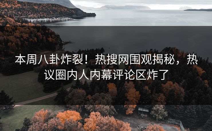 本周八卦炸裂！热搜网围观揭秘，热议圈内人内幕评论区炸了