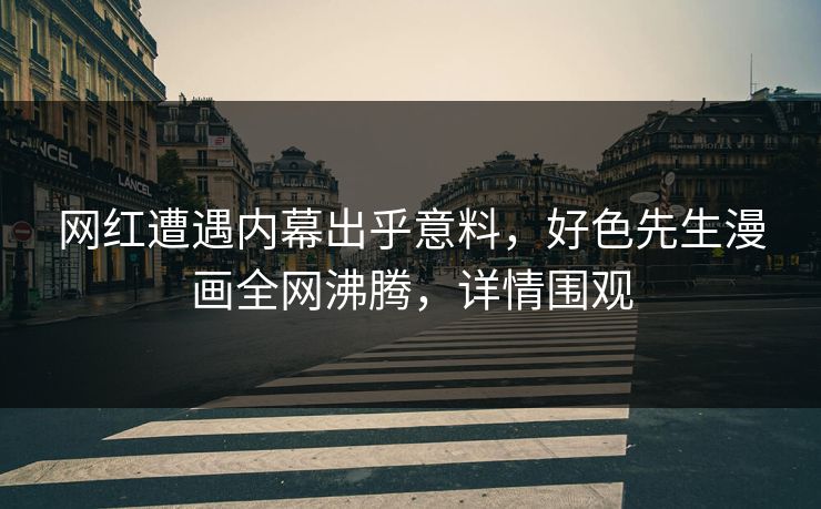 网红遭遇内幕出乎意料，好色先生漫画全网沸腾，详情围观
