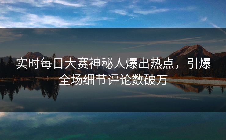 实时每日大赛神秘人爆出热点，引爆全场细节评论数破万