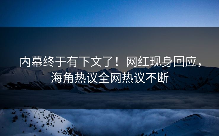 内幕终于有下文了！网红现身回应，海角热议全网热议不断