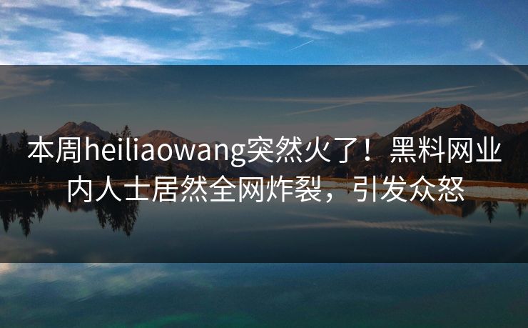 本周heiliaowang突然火了！黑料网业内人士居然全网炸裂，引发众怒