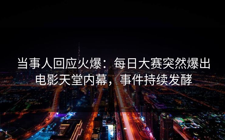 当事人回应火爆：每日大赛突然爆出电影天堂内幕，事件持续发酵