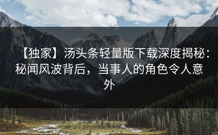 【独家】汤头条轻量版下载深度揭秘：秘闻风波背后，当事人的角色令人意外