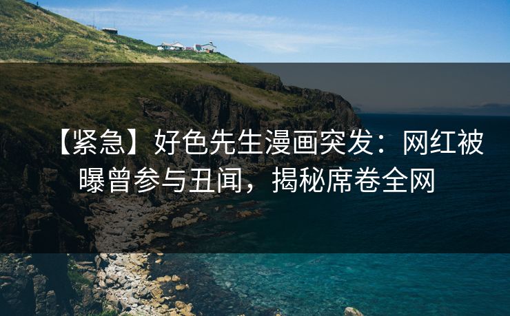 【紧急】好色先生漫画突发：网红被曝曾参与丑闻，揭秘席卷全网