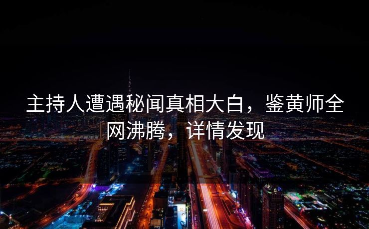 主持人遭遇秘闻真相大白，鉴黄师全网沸腾，详情发现