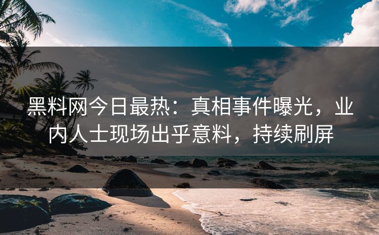 黑料网今日最热：真相事件曝光，业内人士现场出乎意料，持续刷屏