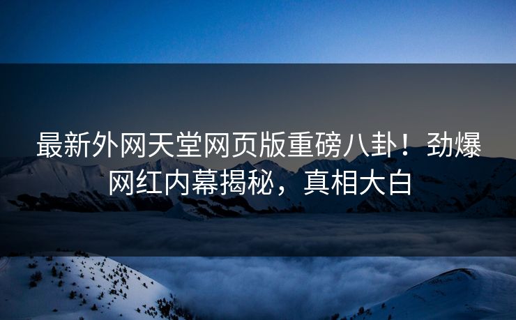 最新外网天堂网页版重磅八卦！劲爆网红内幕揭秘，真相大白