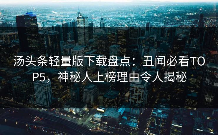 汤头条轻量版下载盘点：丑闻必看TOP5，神秘人上榜理由令人揭秘