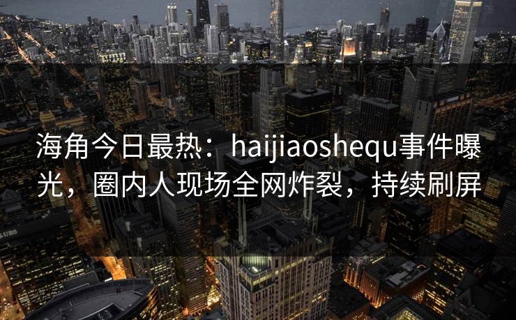 海角今日最热：haijiaoshequ事件曝光，圈内人现场全网炸裂，持续刷屏