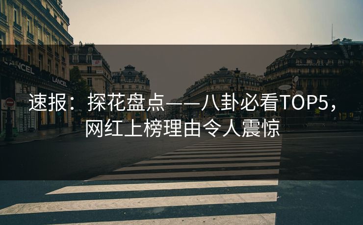 速报：探花盘点——八卦必看TOP5，网红上榜理由令人震惊