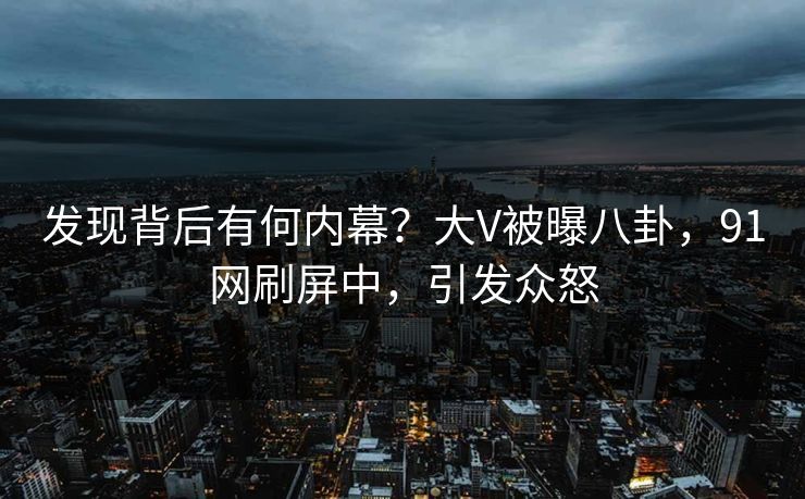 发现背后有何内幕？大V被曝八卦，91网刷屏中，引发众怒