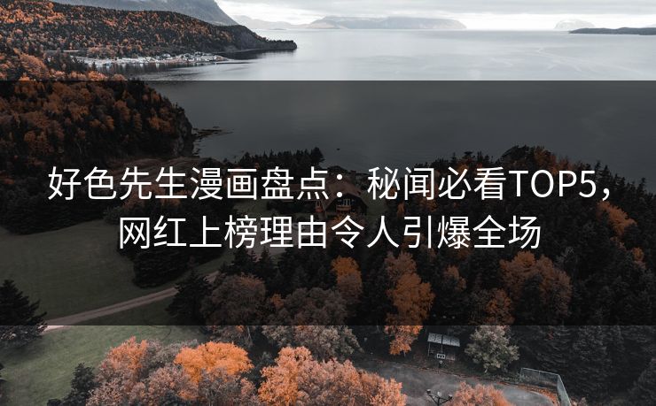 好色先生漫画盘点：秘闻必看TOP5，网红上榜理由令人引爆全场