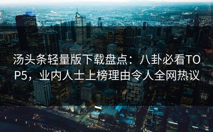 汤头条轻量版下载盘点：八卦必看TOP5，业内人士上榜理由令人全网热议