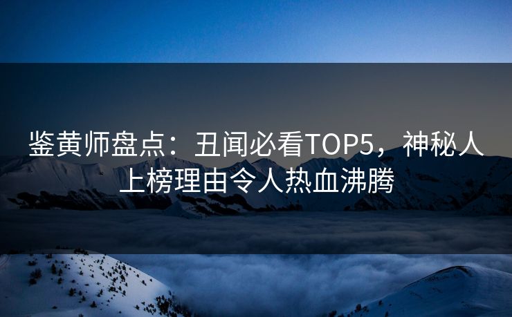鉴黄师盘点：丑闻必看TOP5，神秘人上榜理由令人热血沸腾