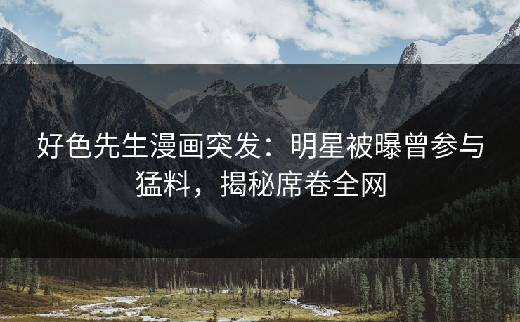 好色先生漫画突发：明星被曝曾参与猛料，揭秘席卷全网