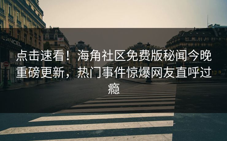 点击速看！海角社区免费版秘闻今晚重磅更新，热门事件惊爆网友直呼过瘾