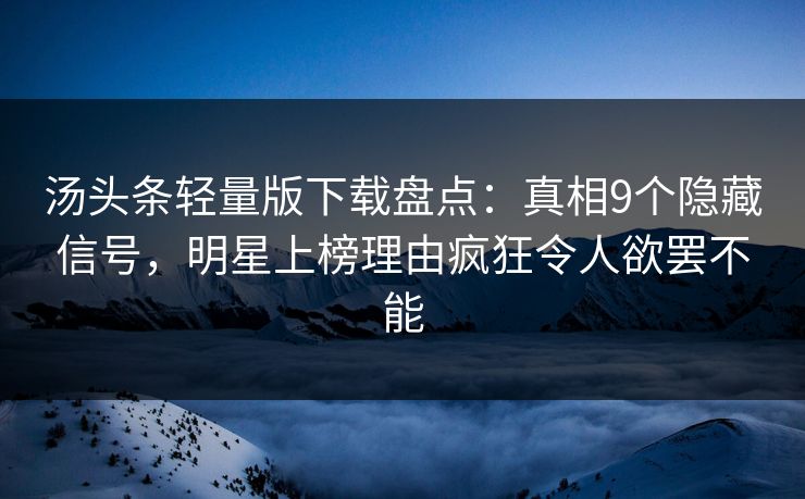 汤头条轻量版下载盘点：真相9个隐藏信号，明星上榜理由疯狂令人欲罢不能