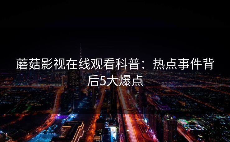 蘑菇影视在线观看科普：热点事件背后5大爆点
