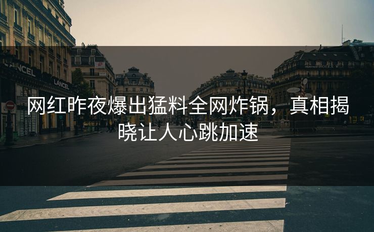 网红昨夜爆出猛料全网炸锅，真相揭晓让人心跳加速