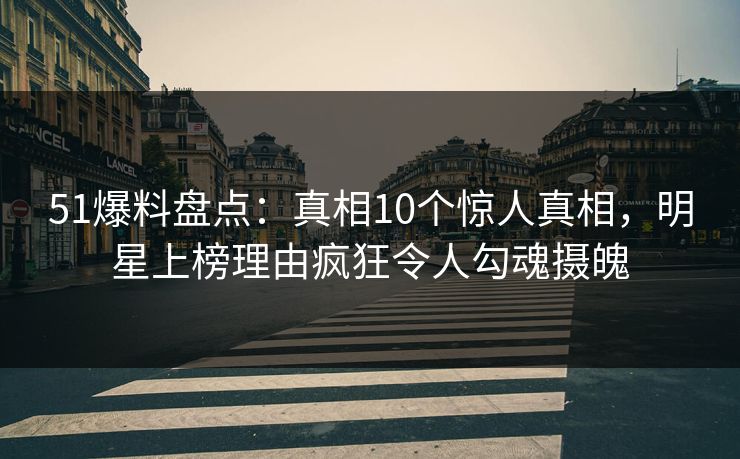 51爆料盘点：真相10个惊人真相，明星上榜理由疯狂令人勾魂摄魄