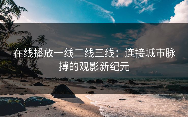 在线播放一线二线三线：连接城市脉搏的观影新纪元