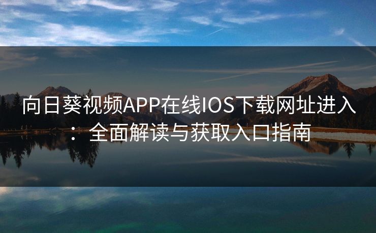 向日葵视频APP在线IOS下载网址进入：全面解读与获取入口指南