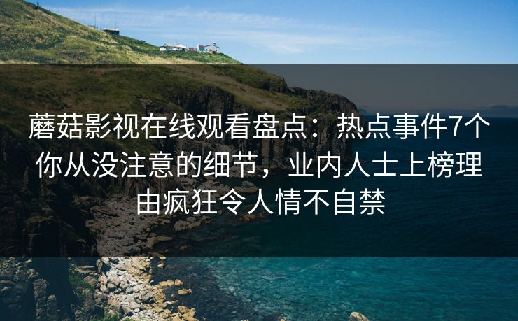 蘑菇影视在线观看盘点：热点事件7个你从没注意的细节，业内人士上榜理由疯狂令人情不自禁
