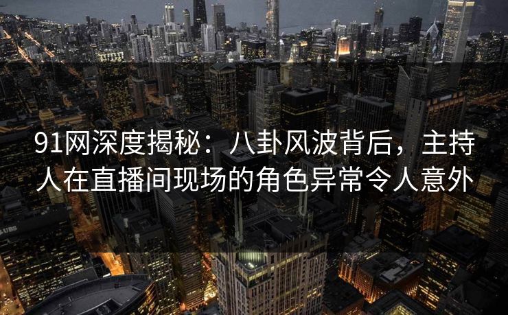 91网深度揭秘:八卦风波背后,主持人在直播间现场的角色异常令人意外 91网深度揭秘:八卦风波背后,主持人在直播间现场的角色异常令人意外