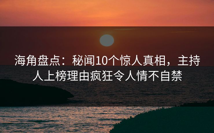海角盘点：秘闻10个惊人真相，主持人上榜理由疯狂令人情不自禁