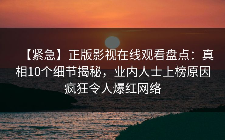 【紧急】正版影视在线观看盘点：真相10个细节揭秘，业内人士上榜原因疯狂令人爆红网络