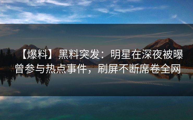 【爆料】黑料突发：明星在深夜被曝曾参与热点事件，刷屏不断席卷全网