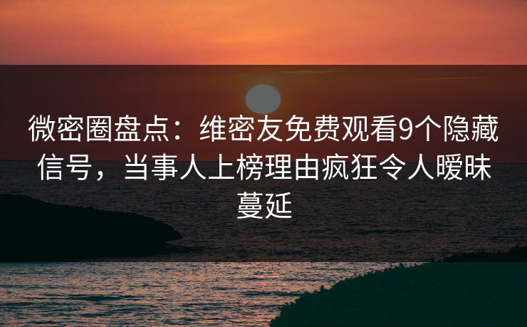 微密圈盘点：维密友免费观看9个隐藏信号，当事人上榜理由疯狂令人暧昧蔓延