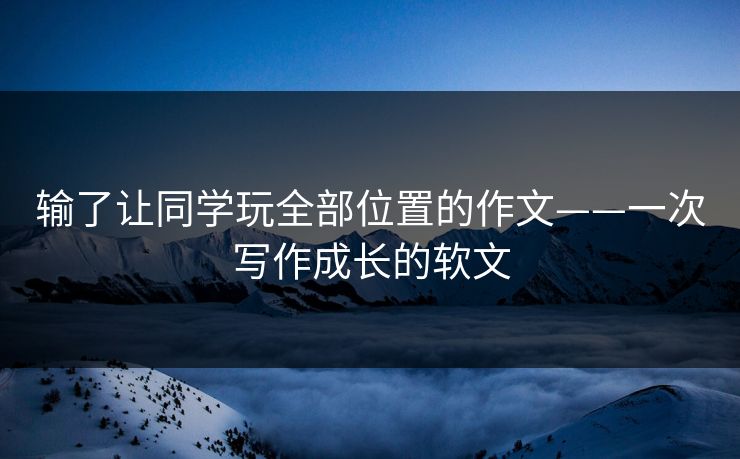 输了让同学玩全部位置的作文——一次写作成长的软文