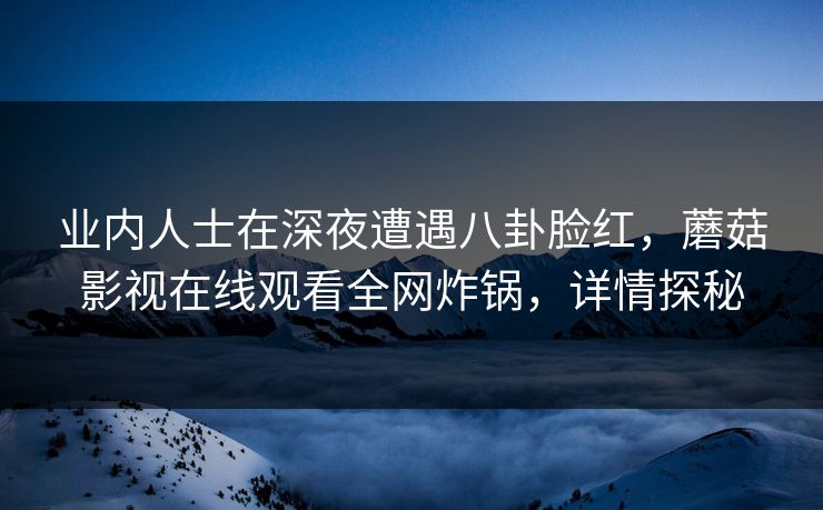 业内人士在深夜遭遇八卦脸红，蘑菇影视在线观看全网炸锅，详情探秘