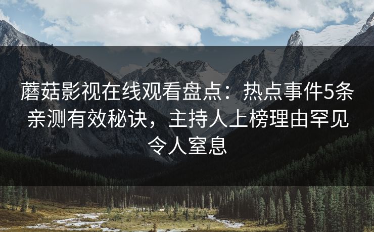 蘑菇影视在线观看盘点：热点事件5条亲测有效秘诀，主持人上榜理由罕见令人窒息