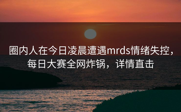 圈内人在今日凌晨遭遇mrds情绪失控，每日大赛全网炸锅，详情直击