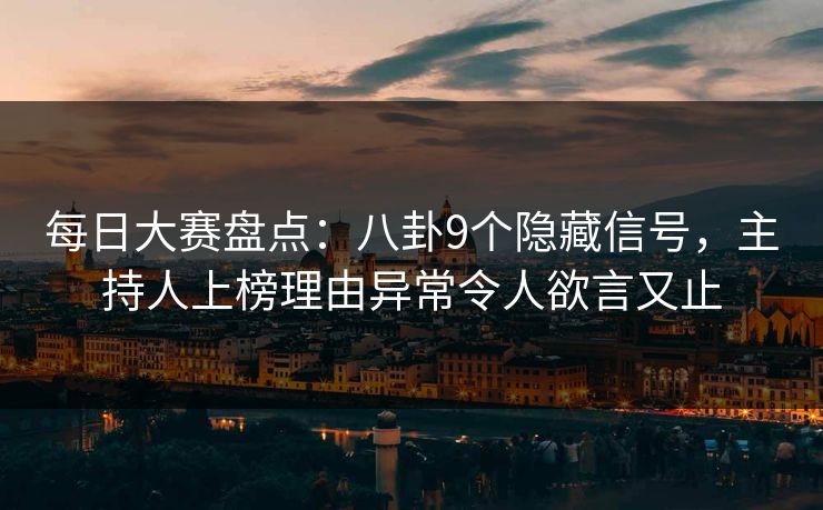 每日大赛盘点：八卦9个隐藏信号，主持人上榜理由异常令人欲言又止