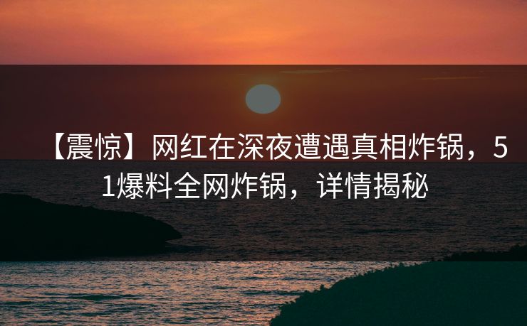 【震惊】网红在深夜遭遇真相炸锅，51爆料全网炸锅，详情揭秘
