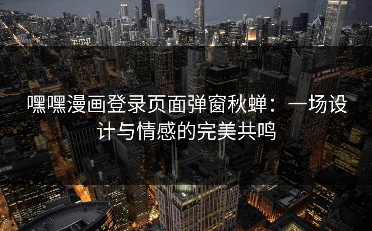 嘿嘿漫画登录页面弹窗秋蝉：一场设计与情感的完美共鸣