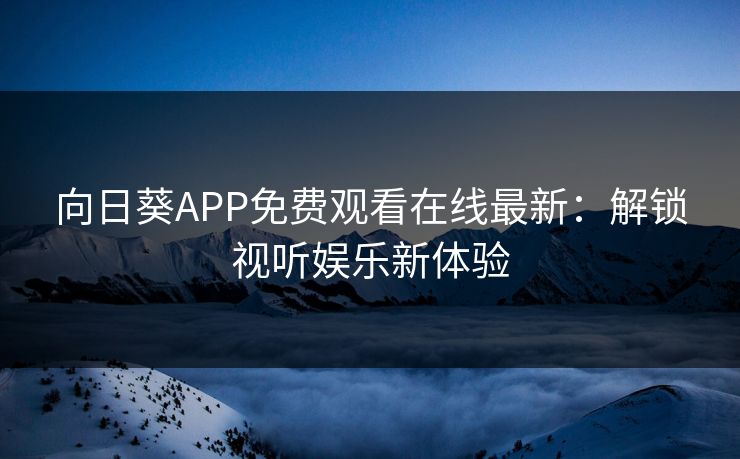 向日葵APP免费观看在线最新：解锁视听娱乐新体验