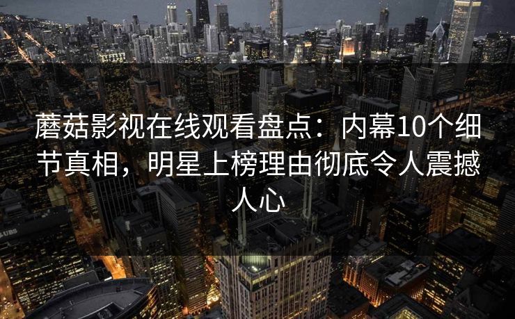 蘑菇影视在线观看盘点：内幕10个细节真相，明星上榜理由彻底令人震撼人心