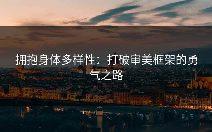 拥抱身体多样性：打破审美框架的勇气之路