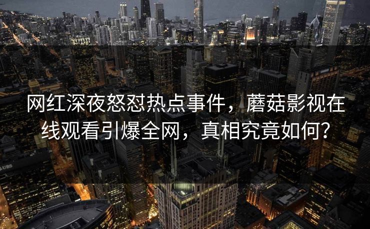 网红深夜怒怼热点事件，蘑菇影视在线观看引爆全网，真相究竟如何？